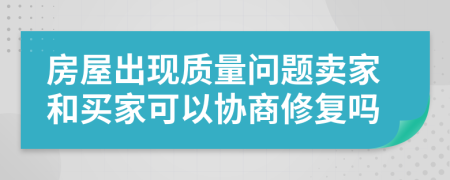 房屋出現(xiàn)質(zhì)量問題賣家和買家可以協(xié)商修復嗎