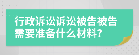 行政訴訟訴訟被告被告需要準(zhǔn)備什么材料？