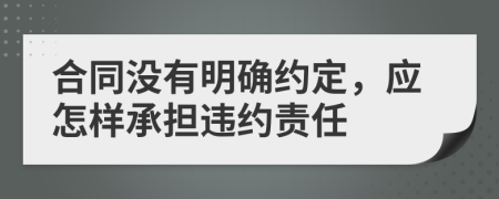 合同沒有明確約定，應怎樣承擔違約責任