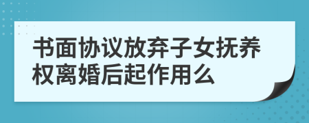 書面協(xié)議放棄子女撫養(yǎng)權(quán)離婚后起作用么
