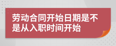 勞動(dòng)合同開(kāi)始日期是不是從入職時(shí)間開(kāi)始