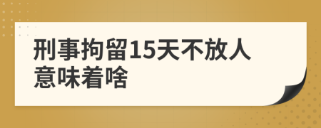 刑事拘留15天不放人意味著啥