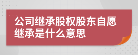 公司繼承股權(quán)股東自愿繼承是什么意思