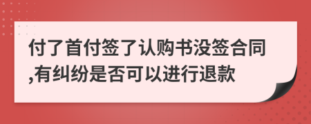 付了首付簽了認(rèn)購書沒簽合同,有糾紛是否可以進(jìn)行退款