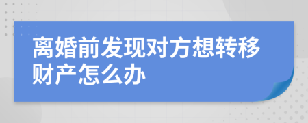 離婚前發(fā)現(xiàn)對方想轉(zhuǎn)移財產(chǎn)怎么辦