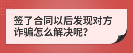 簽了合同以后發(fā)現(xiàn)對(duì)方詐騙怎么解決呢？