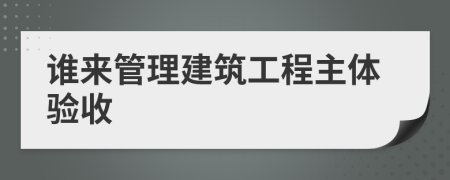 誰來管理建筑工程主體驗收