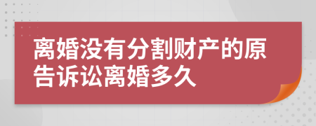 離婚沒(méi)有分割財(cái)產(chǎn)的原告訴訟離婚多久