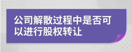 公司解散過(guò)程中是否可以進(jìn)行股權(quán)轉(zhuǎn)讓