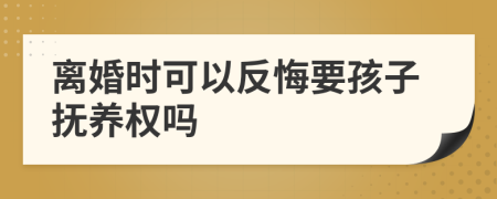 離婚時可以反悔要孩子撫養(yǎng)權(quán)嗎
