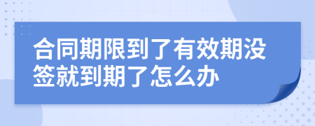 合同期限到了有效期沒簽就到期了怎么辦