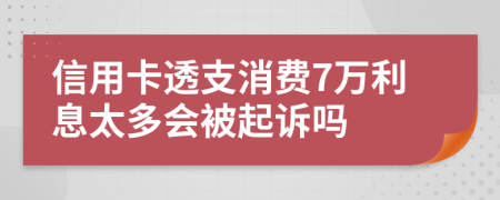 信用卡透支消費7萬利息太多會被起訴嗎