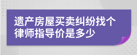 遺產(chǎn)房屋買(mǎi)賣(mài)糾紛找個(gè)律師指導(dǎo)價(jià)是多少