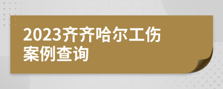 2023齊齊哈爾工傷案例查詢