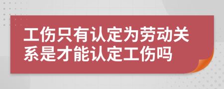 工傷只有認(rèn)定為勞動(dòng)關(guān)系是才能認(rèn)定工傷嗎