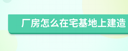 廠房怎么在宅基地上建造