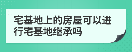 宅基地上的房屋可以進(jìn)行宅基地繼承嗎