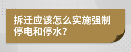 拆遷應該怎么實施強制停電和停水？
