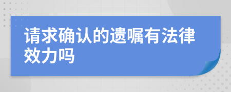請求確認的遺囑有法律效力嗎