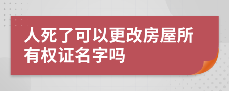 人死了可以更改房屋所有權(quán)證名字嗎