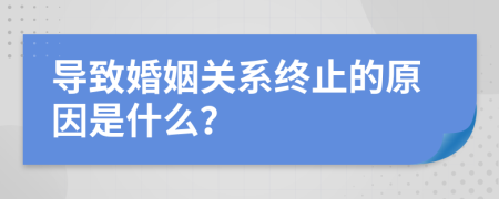 導(dǎo)致婚姻關(guān)系終止的原因是什么？