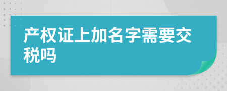 產(chǎn)權(quán)證上加名字需要交稅嗎