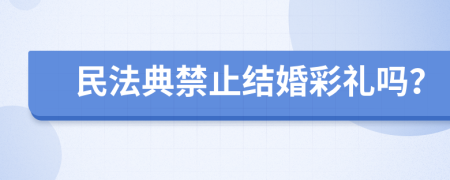 民法典禁止結(jié)婚彩禮嗎？