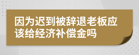 因為遲到被辭退老板應(yīng)該給經(jīng)濟補償金嗎