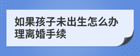 如果孩子未出生怎么辦理離婚手續(xù)