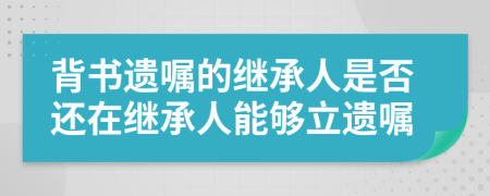 背書遺囑的繼承人是否還在繼承人能夠立遺囑