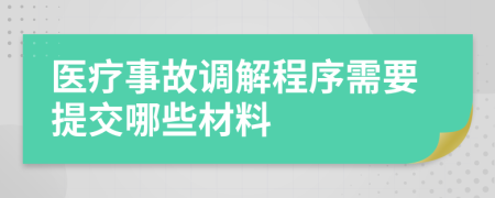 醫(yī)療事故調(diào)解程序需要提交哪些材料