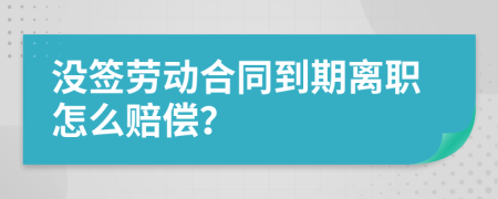 沒簽勞動(dòng)合同到期離職怎么賠償？