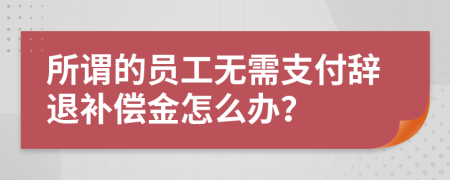 所謂的員工無需支付辭退補(bǔ)償金怎么辦？