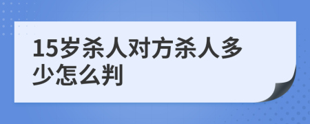 15歲殺人對(duì)方殺人多少怎么判