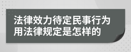法律效力待定民事行為用法律規(guī)定是怎樣的