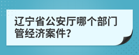 遼寧省公安廳哪個(gè)部門管經(jīng)濟(jì)案件？