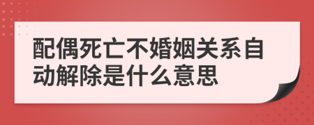 配偶死亡不婚姻關(guān)系自動解除是什么意思