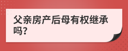父親房產(chǎn)后母有權(quán)繼承嗎？
