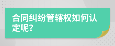 合同糾紛管轄權(quán)如何認(rèn)定呢？