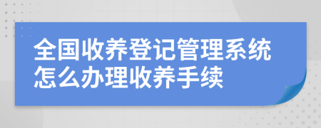 全國(guó)收養(yǎng)登記管理系統(tǒng)怎么辦理收養(yǎng)手續(xù)