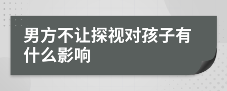 男方不讓探視對(duì)孩子有什么影響