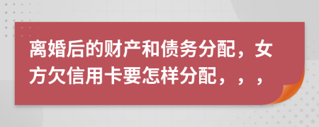 離婚后的財(cái)產(chǎn)和債務(wù)分配，女方欠信用卡要怎樣分配，，，