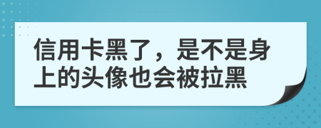 信用卡黑了，是不是身上的頭像也會(huì)被拉黑