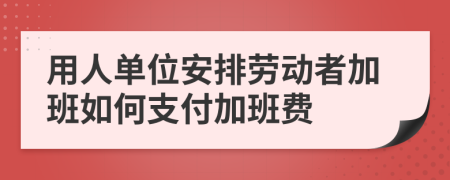 用人單位安排勞動(dòng)者加班如何支付加班費(fèi)