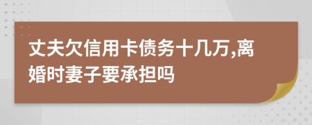 丈夫欠信用卡債務(wù)十幾萬,離婚時(shí)妻子要承擔(dān)嗎