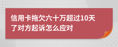 信用卡拖欠六十萬超過10天了對方起訴怎么應對