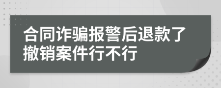 合同詐騙報警后退款了撤銷案件行不行