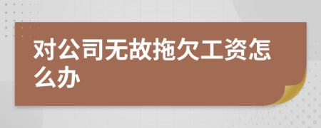 對(duì)公司無故拖欠工資怎么辦