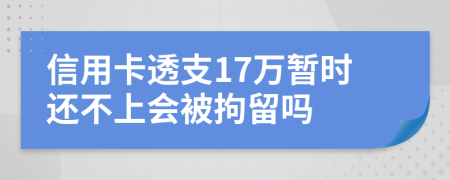 信用卡透支17萬(wàn)暫時(shí)還不上會(huì)被拘留嗎