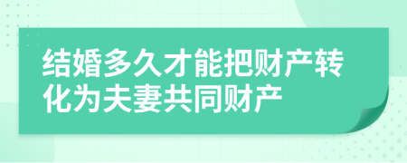 結(jié)婚多久才能把財(cái)產(chǎn)轉(zhuǎn)化為夫妻共同財(cái)產(chǎn)